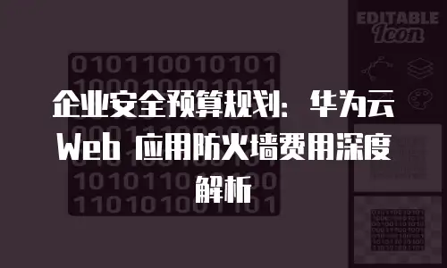 企业安全预算规划：华为云 Web 应用防火墙费用深度解析