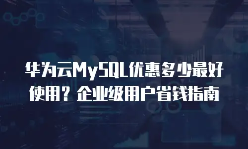 华为云MySQL优惠多少最好使用？企业级用户省钱指南