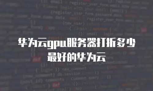 华为云gpu服务器打折多少最好的华为云