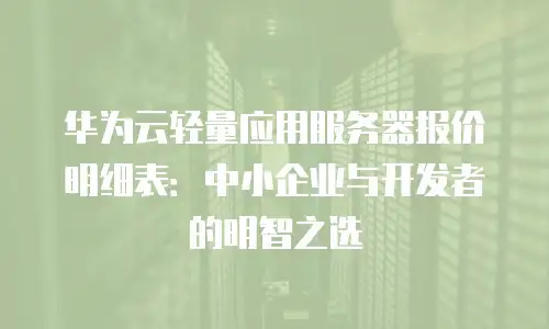 华为云轻量应用服务器报价明细表：中小企业与开发者的明智之选