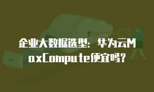 企业大数据选型：华为云MaxCompute便宜吗？