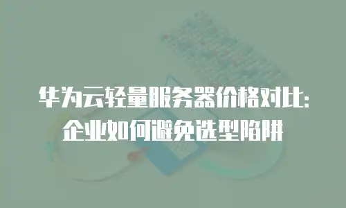 华为云轻量服务器价格对比：企业如何避免选型陷阱
