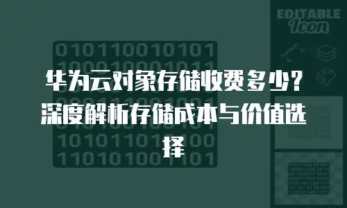 华为云对象存储收费多少？深度解析存储成本与价值选择