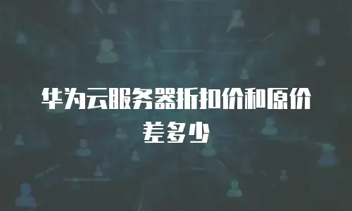 华为云服务器折扣价和原价差多少