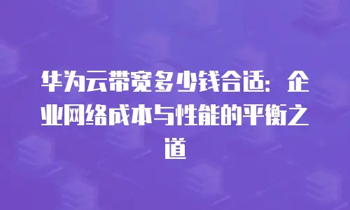 华为云带宽多少钱合适：企业网络成本与性能的平衡之道