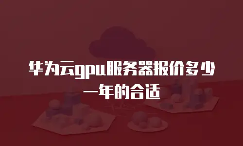 华为云gpu服务器报价多少一年的合适