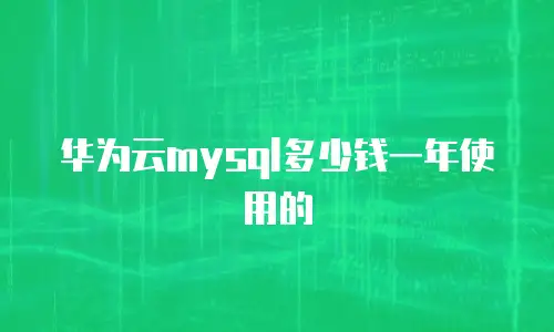 华为云mysql多少钱一年使用的