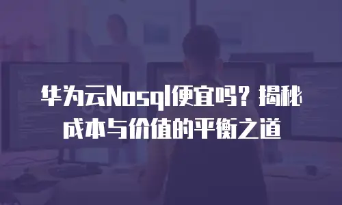 华为云Nosql便宜吗？揭秘成本与价值的平衡之道