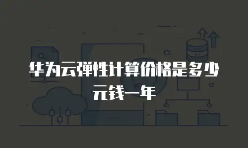 华为云弹性计算价格是多少元钱一年