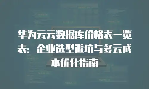华为云云数据库价格表一览表：企业选型避坑与多云成本优化指南