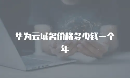 华为云域名价格多少钱一个年