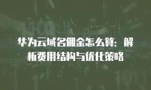 华为云域名佣金怎么算：解析费用结构与优化策略
