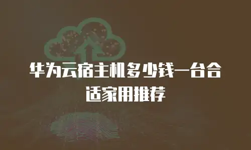 华为云宿主机多少钱一台合适家用推荐