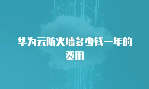 华为云防火墙多少钱一年的费用
