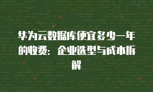华为云数据库便宜多少一年的收费：企业选型与成本拆解