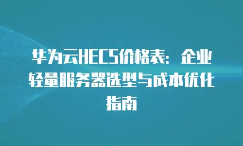 华为云HECS价格表：企业轻量服务器选型与成本优化指南