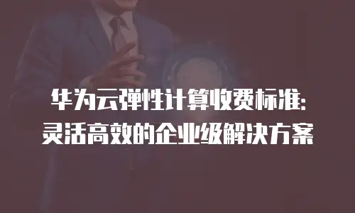 华为云弹性计算收费标准：灵活高效的企业级解决方案