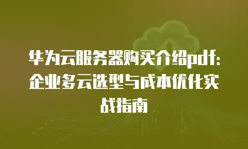 华为云服务器购买介绍pdf：企业多云选型与成本优化实战指南