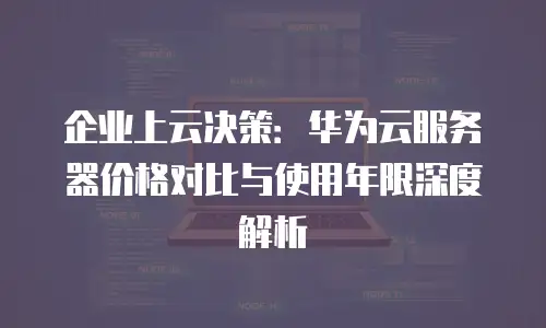 企业上云决策：华为云服务器价格对比与使用年限深度解析