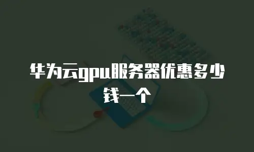 华为云gpu服务器优惠多少钱一个