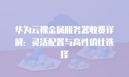 华为云裸金属服务器收费详解：灵活配置与高性价比选择