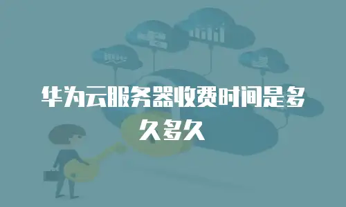 华为云服务器收费时间是多久多久