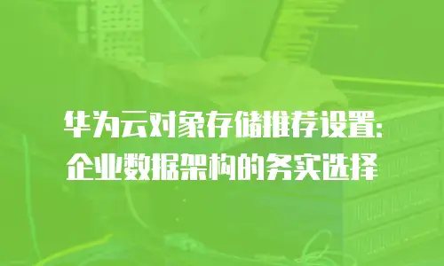 华为云对象存储推荐设置：企业数据架构的务实选择