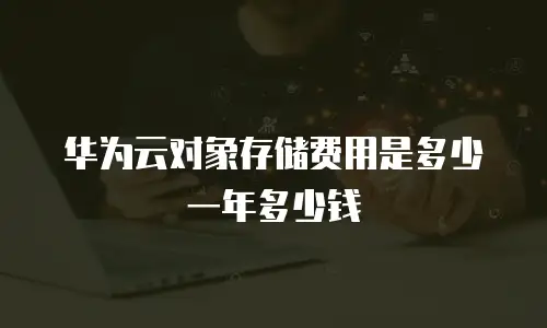 华为云对象存储费用是多少一年多少钱