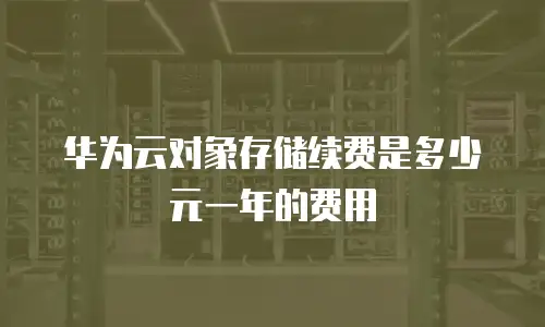 华为云对象存储续费是多少元一年的费用