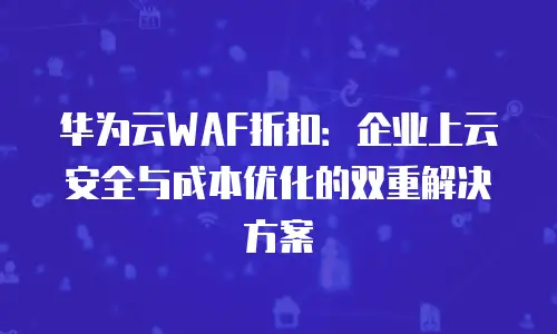 华为云WAF折扣：企业上云安全与成本优化的双重解决方案
