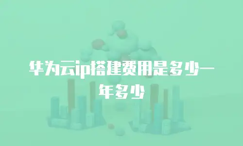 华为云ip搭建费用是多少一年多少