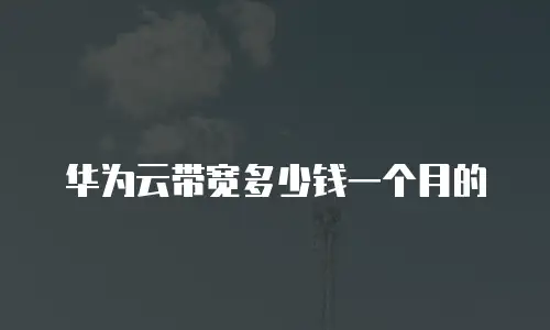 华为云带宽多少钱一个月的