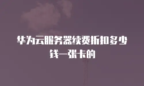 华为云服务器续费折扣多少钱一张卡的