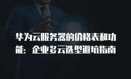 华为云服务器的价格表和功能：企业多云选型避坑指南