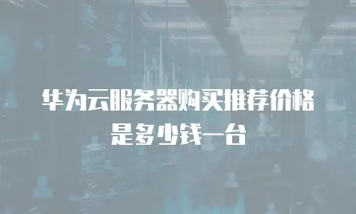 华为云服务器购买推荐价格是多少钱一台