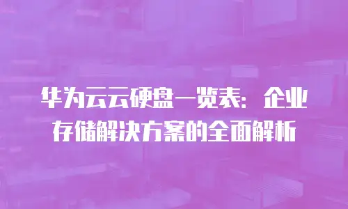 华为云云硬盘一览表：企业存储解决方案的全面解析