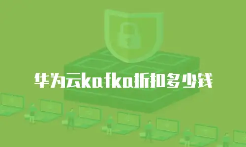 华为云kafka折扣多少钱