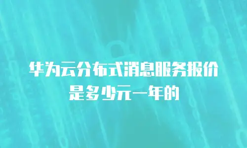 华为云分布式消息服务报价是多少元一年的
