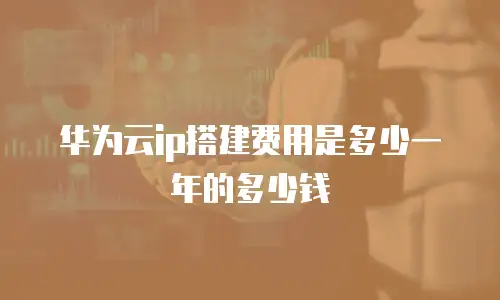 华为云ip搭建费用是多少一年的多少钱