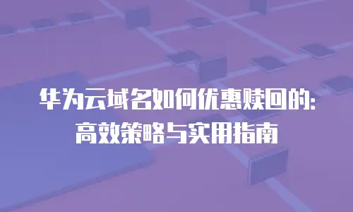 华为云域名如何优惠赎回的：高效策略与实用指南