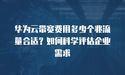 华为云带宽费用多少个兆流量合适？如何科学评估企业需求