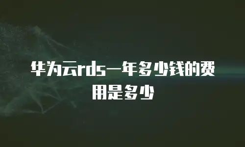 华为云rds一年多少钱的费用是多少