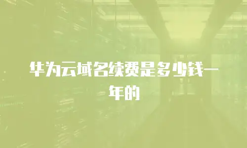 华为云域名续费是多少钱一年的