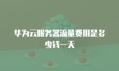 华为云服务器流量费用是多少钱一天