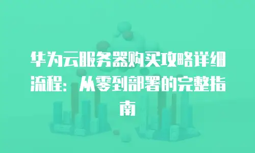 华为云服务器购买攻略详细流程：从零到部署的完整指南