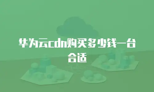 华为云cdn购买多少钱一台合适
