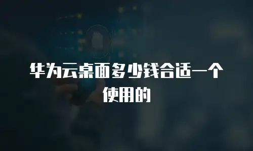 华为云桌面多少钱合适一个使用的
