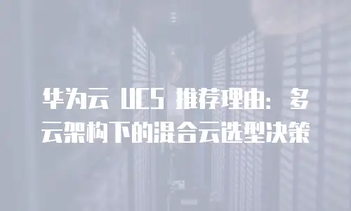 华为云 UCS 推荐理由：多云架构下的混合云选型决策