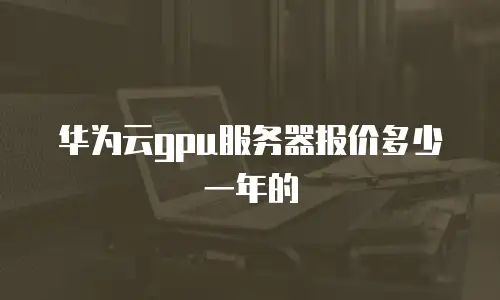 华为云gpu服务器报价多少一年的