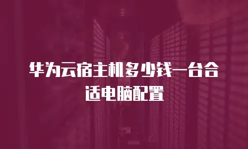华为云宿主机多少钱一台合适电脑配置